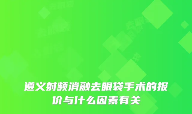 遵义射频消融去眼袋手术的报价与什么因素有关