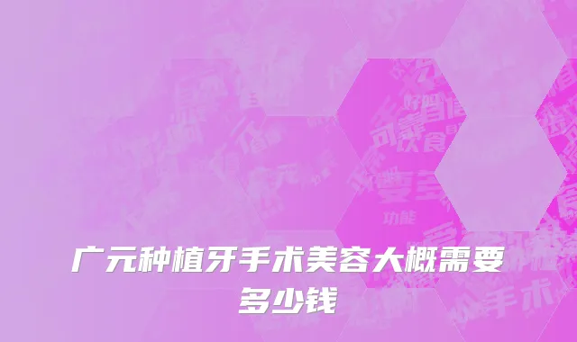 广元种植牙手术美容大概需要多少钱
