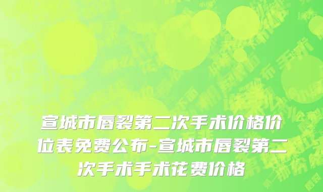 宣城市唇裂第二次手术价格价位表免费公布-宣城市唇裂第二次手术手术花费价格