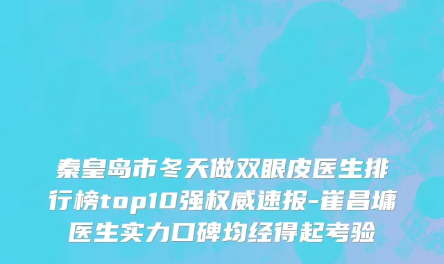 秦皇岛市冬天做双眼皮医生排行榜top10强权威速报-崔昌墉医生实力口碑均经得起考验