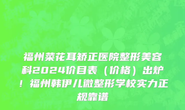福州菜花耳矫正医院整形美容科2024价目表(价格)出炉!福州韩伊儿微整形学校实力正规靠谱