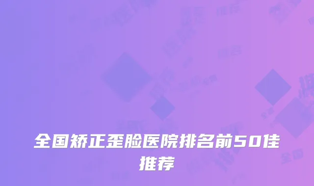 全国矫正歪脸医院排名前50佳推荐