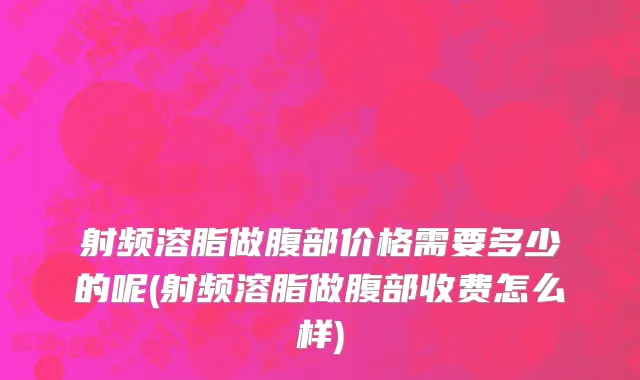 射频溶脂做腹部价格需要多少的呢(射频溶脂做腹部收费怎么样)