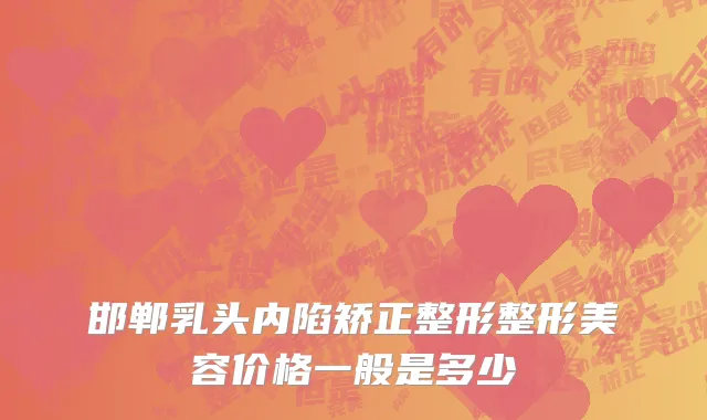 邯郸乳头内陷矫正整形整形美容价格一般是多少
