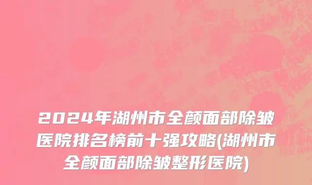 2024年湖州市全颜面部除皱医院排名榜前十强攻略(湖州市全颜面部除皱整形医院)