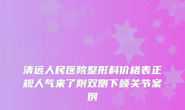 清远人民医院整形科价格表正规人气来了附双侧下颌关节案例