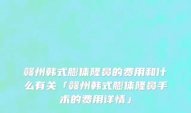 赣州韩式膨体隆鼻的费用和什么有关「赣州韩式膨体隆鼻手术的费用详情」