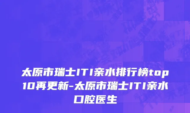 太原市瑞士ITI亲水排行榜top10再更新-太原市瑞士ITI亲水口腔医生