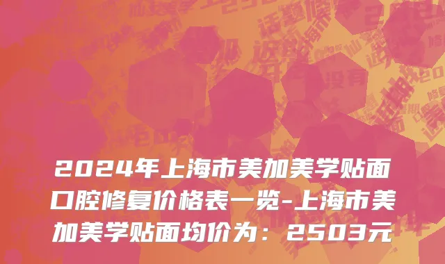 2024年上海市美加美学贴面口腔修复价格表一览-上海市美加美学贴面均价为：2503元
