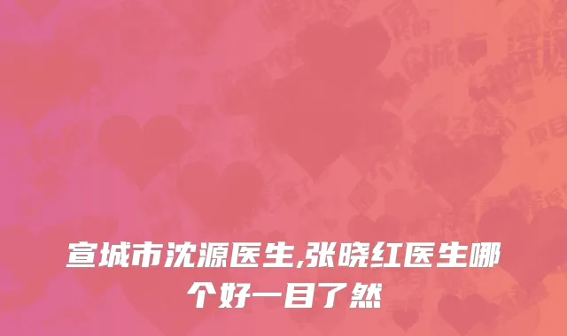 宣城市沈源医生,张晓红医生哪个好一目了然