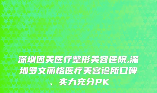 深圳因美医疗整形美容医院,深圳罗文丽格医疗美容诊所口碑、实力充分PK