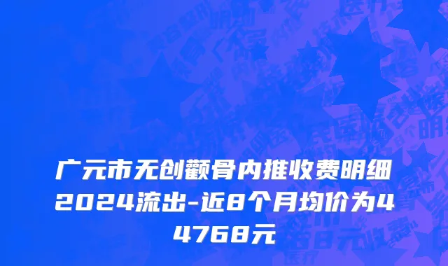 广元市无创颧骨内推收费明细2024流出-近8个月均价为44768元