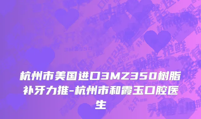 杭州市美国进口3MZ350树脂补牙力推-杭州市和霞玉口腔医生