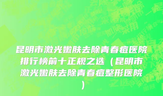 昆明市激光嫩肤去除青春痘医院排行榜前十正规之选（昆明市激光嫩肤去除青春痘整形医院）