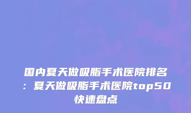 国内夏天做吸脂手术医院排名：夏天做吸脂手术医院top50快速盘点