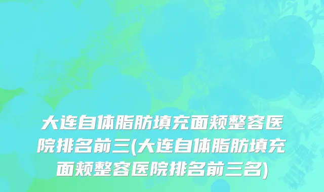 大连自体脂肪填充面颊整容医院排名前三(大连自体脂肪填充面颊整容医院排名前三名)