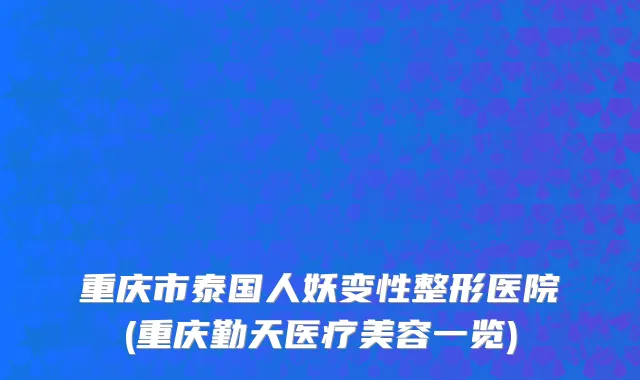 重庆市泰国人妖变性整形医院(重庆勤天医疗美容一览)