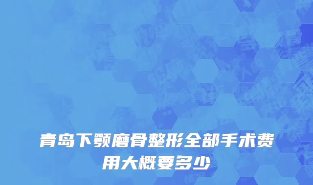青岛下颚磨骨整形全部手术费用大概要多少