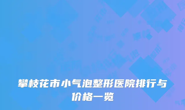 攀枝花市小气泡整形医院排行与价格一览