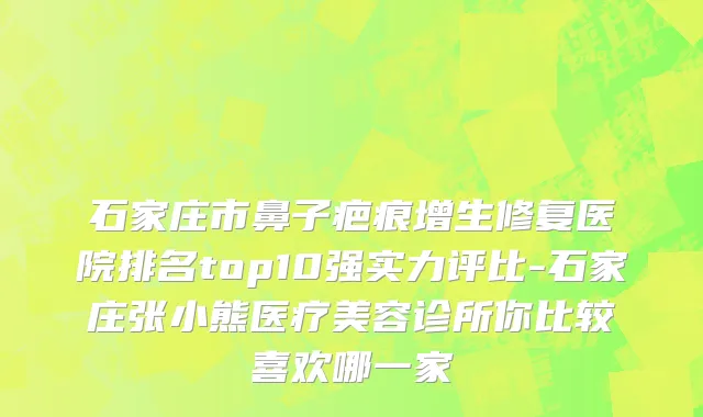 石家庄市鼻子疤痕增生修复医院排名top10强实力评比-石家庄张小熊医疗美容诊所你比较喜欢哪一家