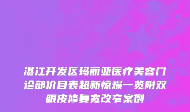 湛江开发区玛丽亚医疗美容门诊部价目表超新惊爆一览附双眼皮修复宽改窄案例