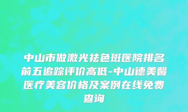 中山市做激光祛色斑医院排名前五追踪评价高低-中山德美馨医疗美容价格及案例在线免费查询