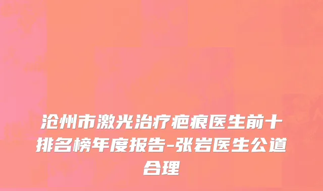 沧州市激光治疗疤痕医生前十排名榜年度报告-张岩医生公道合理