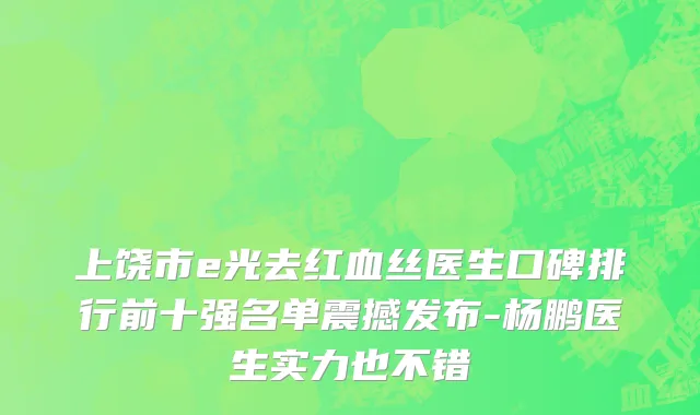 上饶市e光去红血丝医生口碑排行前十强名单震撼发布-杨鹏医生实力也不错