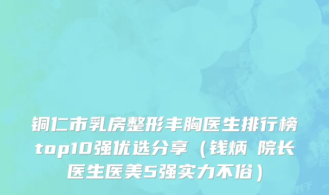 铜仁市乳房整形丰胸医生排行榜top10强优选分享（钱炳燊院长医生医美5强实力不俗）