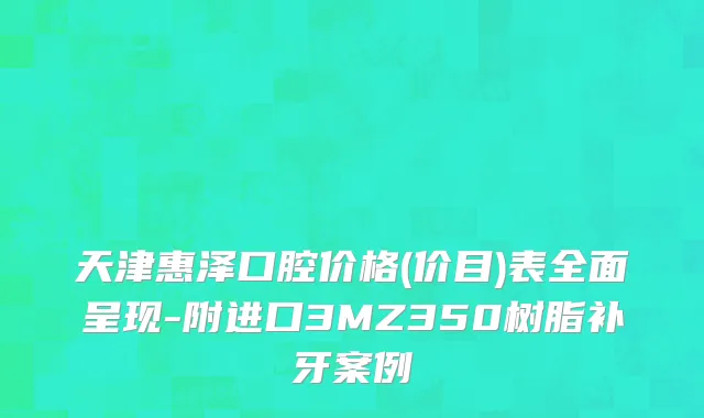 天津惠泽口腔价格(价目)表全面呈现-附进口3MZ350树脂补牙案例