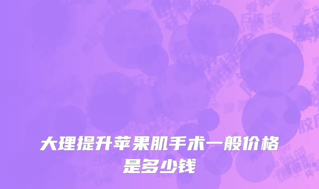 大理提升苹果肌手术一般价格是多少钱