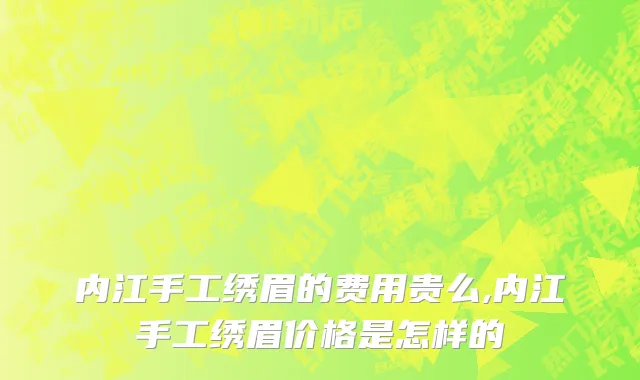 内江手工绣眉的费用贵么,内江手工绣眉价格是怎样的