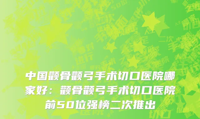 中国颧骨颧弓手术切口医院哪家好：颧骨颧弓手术切口医院前50位强榜二次推出