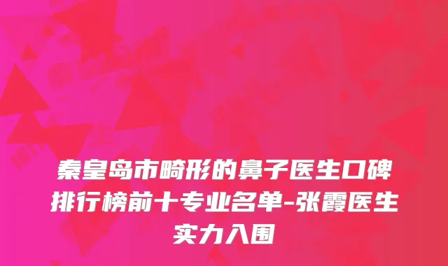 秦皇岛市畸形的鼻子医生口碑排行榜前十专业名单-张霞医生实力入围