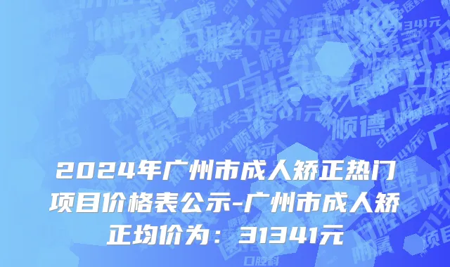 2024年广州市成人矫正热门项目价格表公示-广州市成人矫正均价为：31341元
