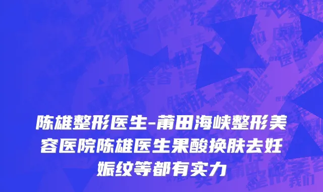陈雄整形医生-莆田海峡整形美容医院陈雄医生果酸换肤去妊娠纹等都有实力