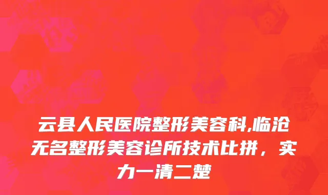 云县人民医院整形美容科,临沧无名整形美容诊所技术比拼，实力一清二楚