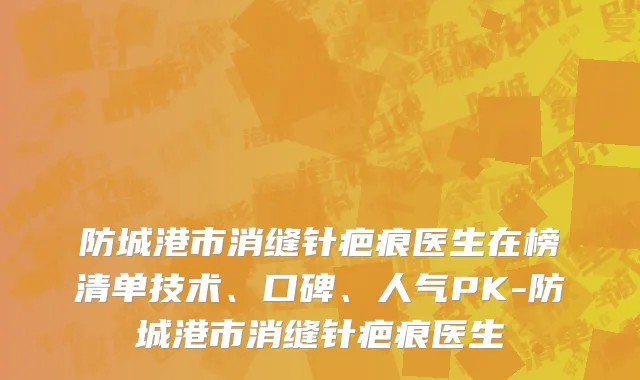 防城港市消缝针疤痕医生在榜清单技术、口碑、人气PK-防城港市消缝针疤痕医生