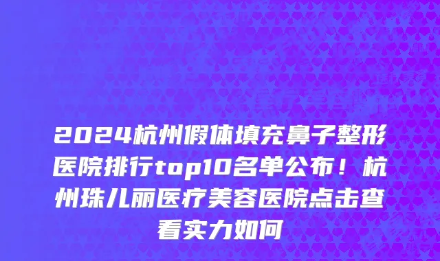 2024杭州假体填充鼻子整形医院排行top10名单公布!杭州珠儿丽医疗美容医院点击查看实力如何