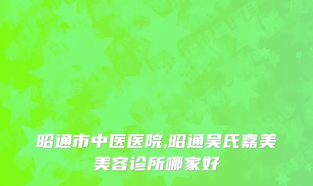 昭通市中医医院,昭通吴氏嘉美美容诊所哪家好