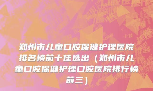 郑州市儿童口腔保健护理医院排名榜前十佳选出（郑州市儿童口腔保健护理口腔医院排行榜前三）