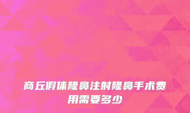 商丘假体隆鼻注射隆鼻手术费用需要多少