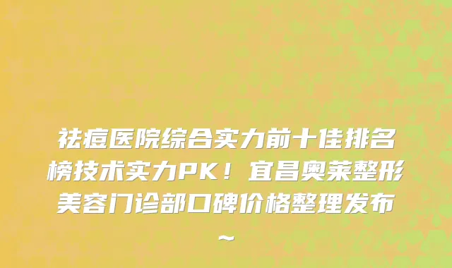 祛痘医院综合实力前十佳排名榜技术实力PK！宜昌奥莱整形美容门诊部口碑价格整理发布~