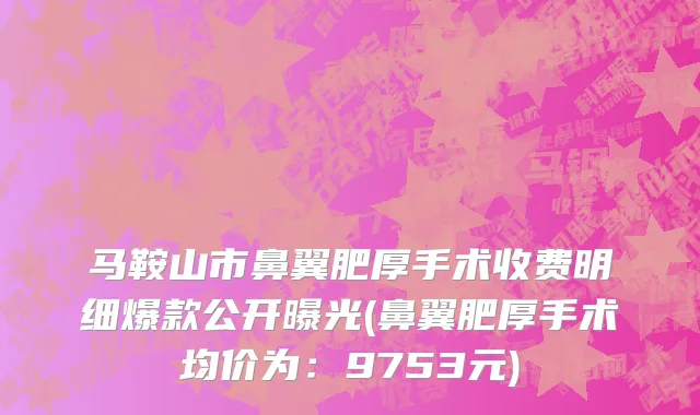 马鞍山市鼻翼肥厚手术收费明细爆款公开曝光(鼻翼肥厚手术均价为：9753元)