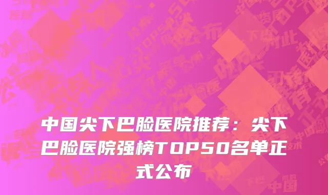 中国尖下巴脸医院推荐：尖下巴脸医院强榜TOP50名单正式公布