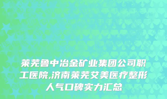 莱芜鲁中冶金矿业集团公司职工医院,济南莱芜艾美医疗整形人气口碑实力汇总