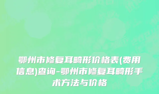 鄂州市修复耳畸形价格表(费用信息)查询-鄂州市修复耳畸形手术方法与价格