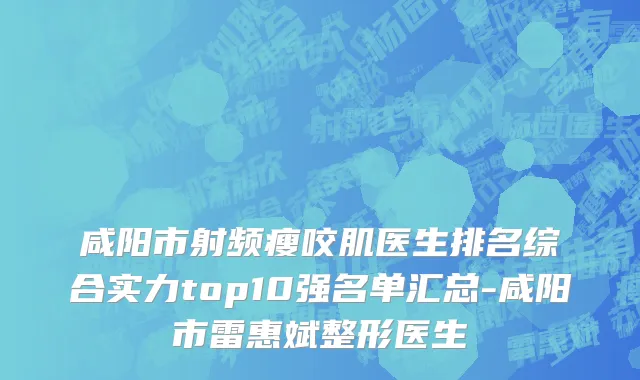 咸阳市射频瘦咬肌医生排名综合实力top10强名单汇总-咸阳市雷惠斌整形医生