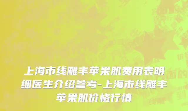 上海市线雕丰苹果肌费用表明细医生介绍参考-上海市线雕丰苹果肌价格行情