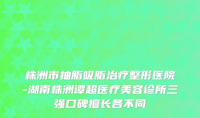 株洲市抽脂吸脂治疗整形医院-湖南株洲谭超医疗美容诊所三强口碑擅长各不同